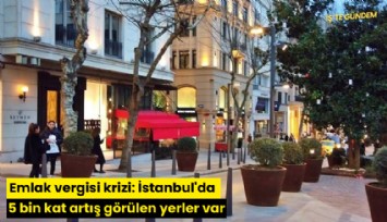 Emlak vergisi krizi: İstanbul'da 5 bin kat artış görülen yerler var