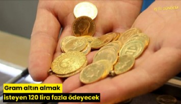 Gram altın almak isteyen 120 lira fazla ödeyecek