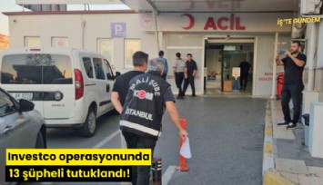 Investco operasyonunda 13 şüpheli tutuklandı!