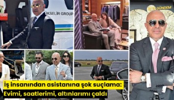 İş insanından asistanına şok suçlama: Evimi, saatlerimi, altınlarımı çaldı