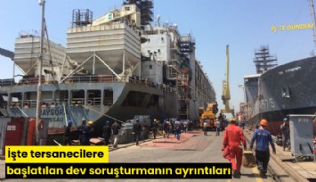 İşte tersanecilere başlatılan dev soruşturmanın ayrıntıları