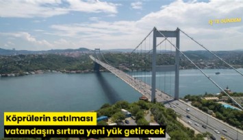 Köprülerin satılması vatandaşın sırtına yeni yük getirecek