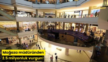 Mağaza müdüründen 2.5 milyonluk vurgun!