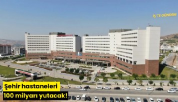 Şehir hastaneleri 100 milyarı yutacak!