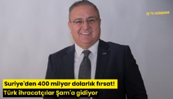 Suriye'den 400 milyar dolarlık fırsat! Türk ihracatçılar Şam'a gidiyor