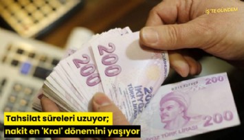 Tahsilat süreleri uzuyor; nakit en 'Kral' dönemini yaşıyor