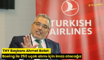 THY Başkanı Ahmet Bolat: Boeing ile 250 uçak alımı için imza atacağız