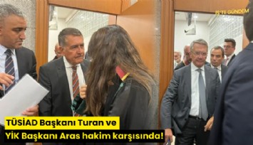 TÜSİAD Başkanı Turan ve YİK Başkanı Aras hakim karşısında!