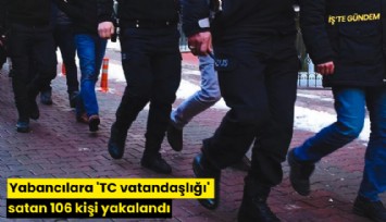 Yabancılara 'TC vatandaşlığı' satan 106 kişi yakalandı