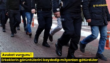 'Avukat vurgunu': Erkeklerin görüntülerini kaydedip milyonları götürdüler