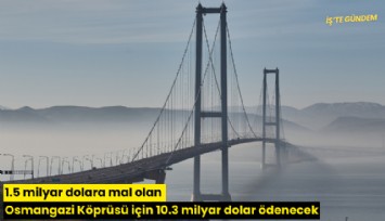 1.5 milyar dolara mal olan Osmangazi Köprüsü için 10.3 milyar dolar ödenecek
