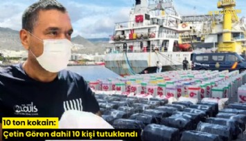 10 ton kokain: Çetin Gören dahil 10 kişi tutuklandı