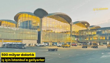 500 milyar dolarlık iş için İstanbul'a geliyorlar