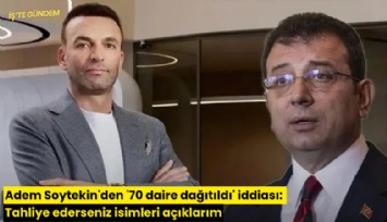 Adem Soytekin'den '70 daire dağıtıldı' iddiası: Tahliye ederseniz isimleri açıklarım