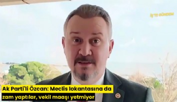 Ak Parti'li Özcan: Meclis lokantasına da zam yaptılar, vekil maaşı yetmiyor