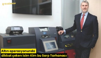 Altın operasyonunda dikkat çeken isim Kim bu Sarp Tarhanacı