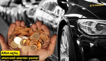 Altın uçtu, otomobil alanlar yasta!