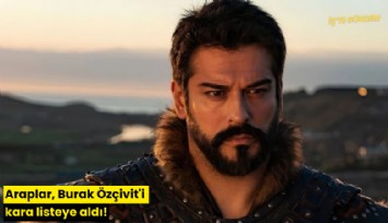 Araplar, Burak Özçivit'i kara listeye aldı!