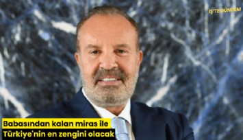 Babasından kalan miras ile Türkiye'nin en zengini olacak