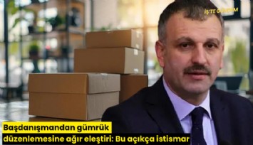 Başdanışmandan gümrük düzenlemesine ağır eleştiri: Bu açıkça istismar