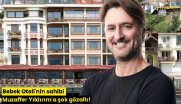 Bebek Oteli'nin sahibi Muzaffer Yıldırım'a şok gözaltı!