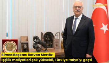 Bimed Başkanı Rıdvan Mertöz: İşçilik maliyetleri çok yükseldi, Türkiye İtalya'yı geçti
