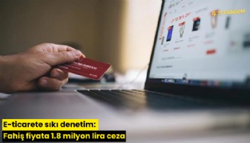 E-ticarete sıkı denetim: Fahiş fiyata 1.8 milyon lira ceza