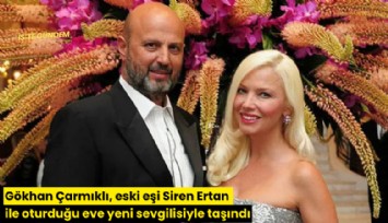 Gökhan Çarmıklı, eski eşi Siren Ertan ile oturduğu eve yeni sevgilisiyle taşındı