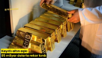 Kayıtlı altın aşkı 85 milyar dolarla rekor kırdı