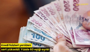 Kredi faizleri yeniden sert yükseldi: Yüzde 60 eşiği aşıldı