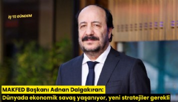 MAKFED Başkanı Adnan Dalgakıran: Dünyada ekonomik savaş yaşanıyor, yeni stratejiler gerekli
