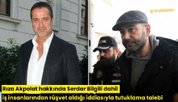 Rıza Akpolat hakkında Serdar Bilgili dahil iş insanlarından rüşvet aldığı iddiasıyla tutuklama talebi