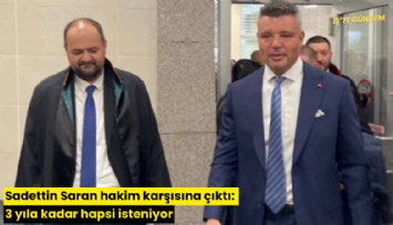 Sadettin Saran hakim karşısına çıktı: 3 yıla kadar hapsi isteniyor