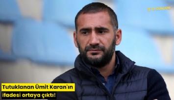 Tutuklanan Ümit Karan'ın ifadesi ortaya çıktı!