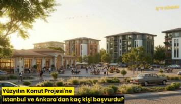 Yüzyılın Konut Projesi'ne İstanbul ve Ankara'dan kaç kişi başvurdu?