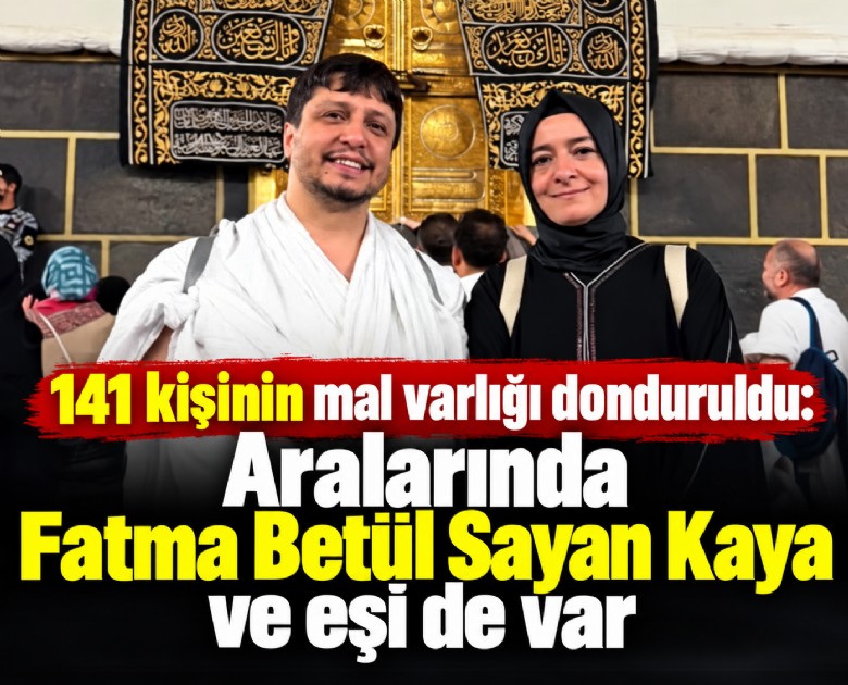 141 kişinin mal varlığı donduruldu: Aralarında Fatma Betül Sayan Kaya ve eşi de var