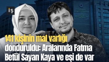 141 kişinin mal varlığı donduruldu: Aralarında Fatma Betül Sayan Kaya ve eşi de var
