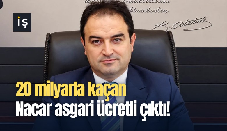 20 milyarla kaçan Nacar asgari ücretli çıktı!