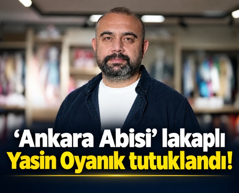 ‘Ankara Abisi’ lakaplı Yasin Oyanık tutuklandı!