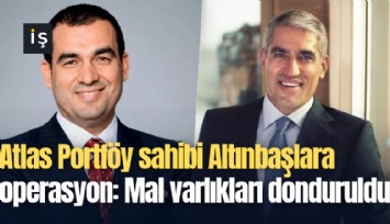 Atlas Portföy sahibi Altınbaşlara operasyon: Mal varlıkları donduruldu
