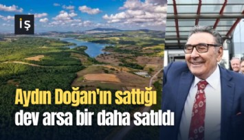 Aydın Doğan'ın sattığı dev arsa bir daha satıldı