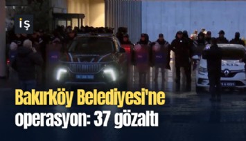 Bakırköy Belediyesi'ne operasyon: 37 gözaltı