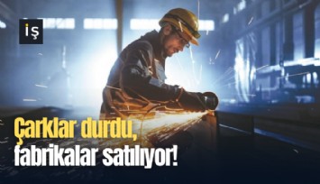 Çarklar durdu, fabrikalar satılıyor!
