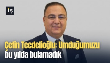 Çetin Tecdelioğlu: Umduğumuzu bu yılda bulamadık