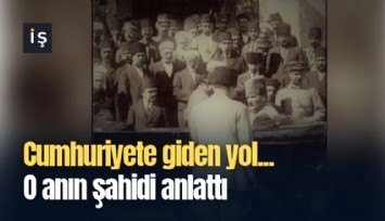 Cumhuriyete giden yol... O anın şahidi anlattı
