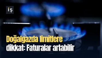 Doğalgazda limitlere dikkat: Faturalar artabilir