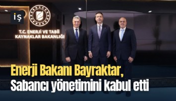 Enerji Bakanı Bayraktar, Sabancı yönetimini kabul etti