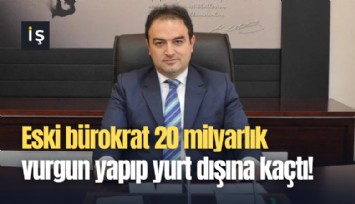 Eski bürokrat 20 milyarlık vurgun yapıp yurt dışına kaçtı!