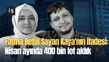 Fatma Betül Sayan Kaya'nın ifadesi ortaya çıktı: Nisan ayında 400 bin lot aldık