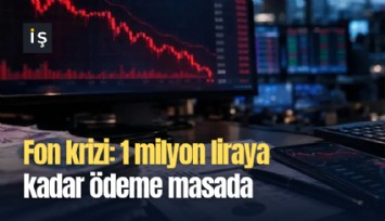 Fon krizi: 1 milyon liraya kadar ödeme masada